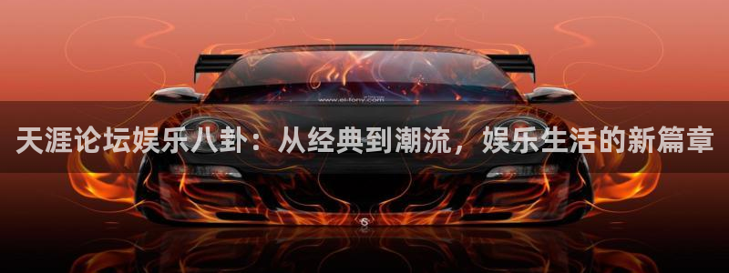 pg大平台：天涯论坛娱乐八卦：从经典到潮流，娱乐生活的新篇章