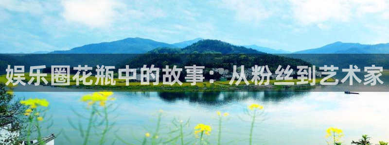 pg电子577vip：娱乐圈花瓶中的故事：从粉丝到艺术家