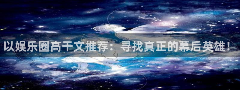 pg游戏推荐：以娱乐圈高干文推荐：寻找真正的幕后英雄！