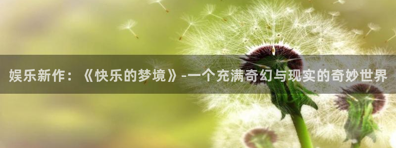 pg模拟器试玩入口：娱乐新作：《快乐的梦境》-一个充满奇幻与现实的奇妙世界
