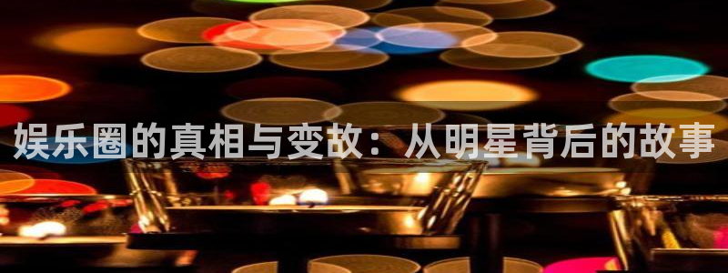 pg麻将胡了技巧：娱乐圈的真相与变故：从明星背后的故事