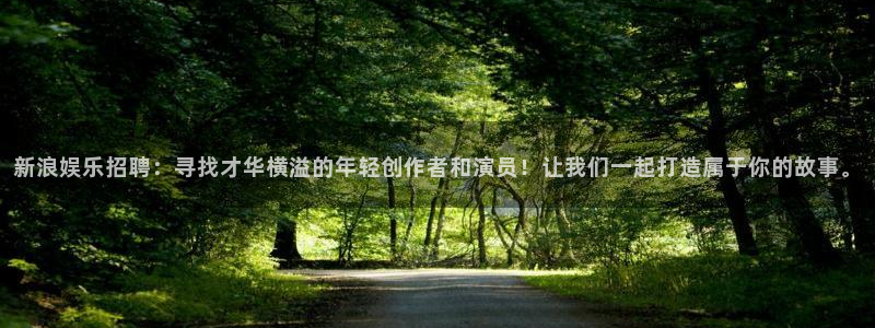 pg电子注册送28：新浪娱乐招聘：寻找才华横溢的年轻创作者和演员！让我们一起打造属于你的故事。