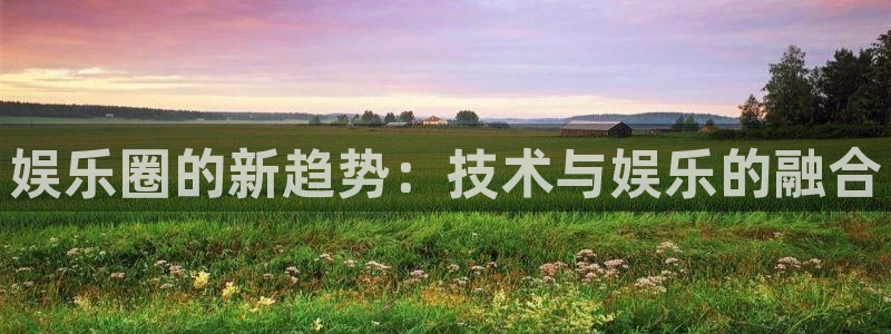 pg电子官网登录入口：娱乐圈的新趋势：技术与娱乐的融合