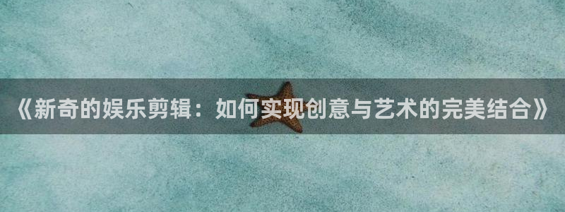 pg电子赏金船长网站：《新奇的娱乐剪辑：如何实现创意与艺术的完美结合》